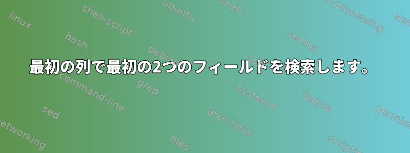 最初の列で最初の2つのフィールドを検索します。