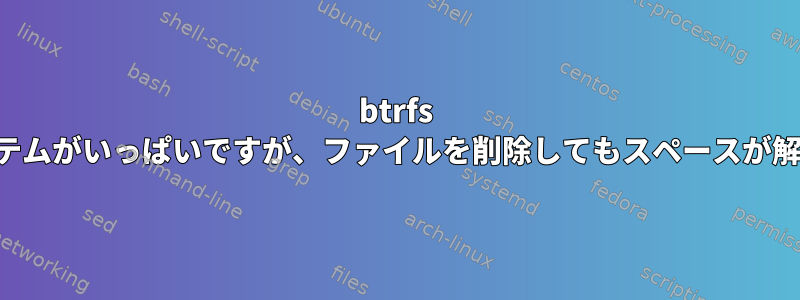 btrfs ファイルシステムがいっぱいですが、ファイルを削除してもスペースが解放されません