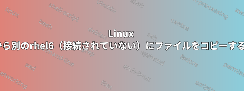 Linux rhel6から別のrhel6（接続されていない）にファイルをコピーするには？