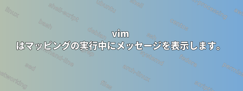 vim はマッピングの実行中にメッセージを表示します。