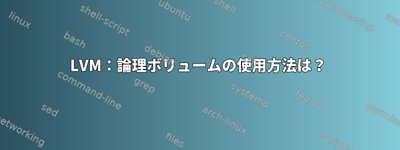 LVM：論理ボリュームの使用方法は？