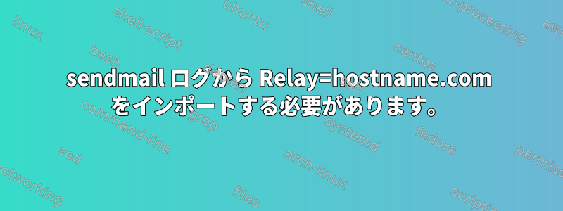 sendmail ログから Relay=hostname.com をインポートする必要があります。