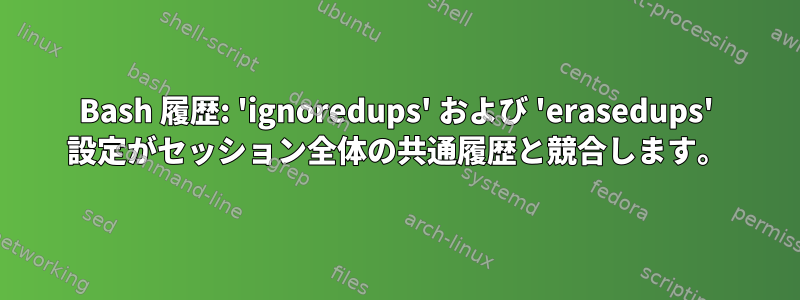 Bash 履歴: 'ignoredups' および 'erasedups' 設定がセッション全体の共通履歴と競合します。