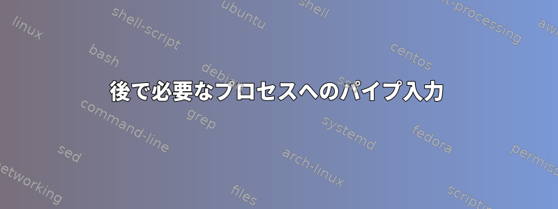 後で必要なプロセスへのパイプ入力