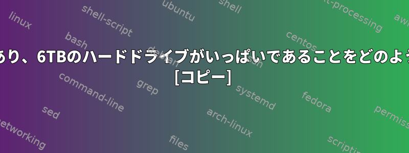 3.4TBのファイルがあり、6TBのハードドライブがいっぱいであることをどのように表示しますか？ [コピー]