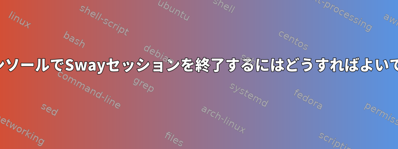 仮想コンソールでSwayセッションを終了するにはどうすればよいですか？