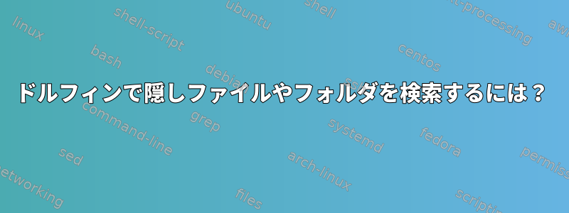 ドルフィンで隠しファイルやフォルダを検索するには？