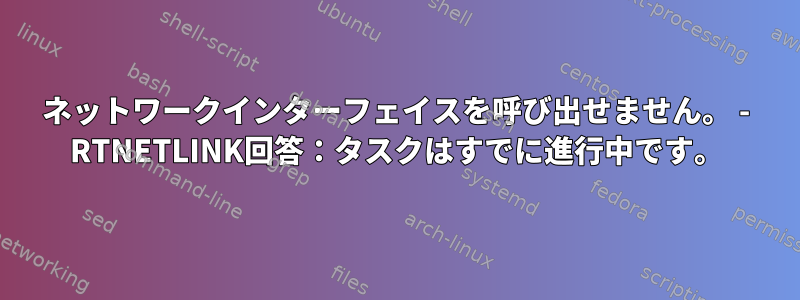 ネットワークインターフェイスを呼び出せません。 - RTNETLINK回答：タスクはすでに進行中です。