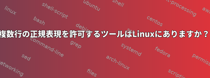 複数行の正規表現を許可するツールはLinuxにありますか？