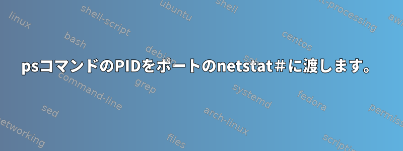 psコマンドのPIDをポートのnetstat＃に渡します。