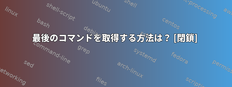 最後のコマンドを取得する方法は？ [閉鎖]