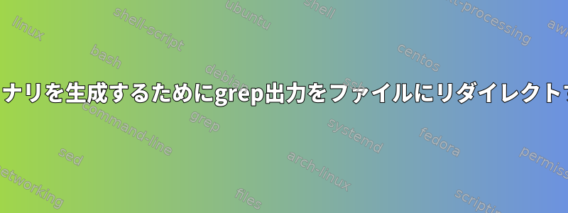 バイナリを生成するためにgrep出力をファイルにリダイレクトする