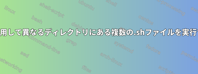 *.shを使用して異なるディレクトリにある複数の.shファイルを実行する方法