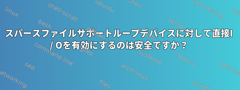 スパースファイルサポートループデバイスに対して直接I / Oを有効にするのは安全ですか？