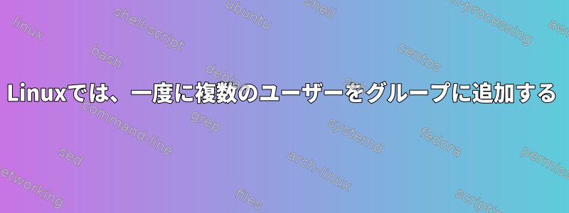 Linuxでは、一度に複数のユーザーをグループに追加する