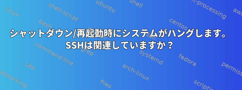 シャットダウン/再起動時にシステムがハングします。 SSHは関連していますか？