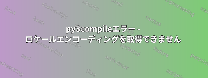 py3compileエラー - ロケールエンコーディングを取得できません