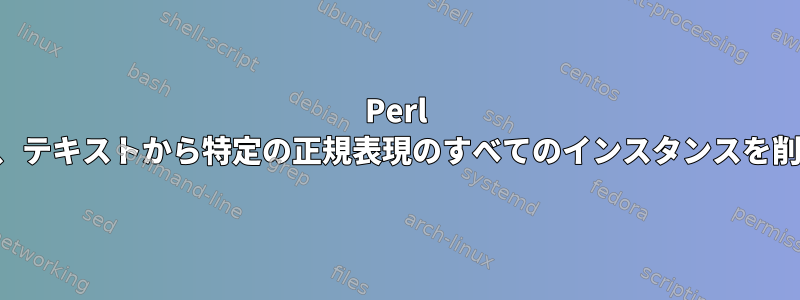 Perl を使用して、テキストから特定の正規表現のすべてのインスタンスを削除します。