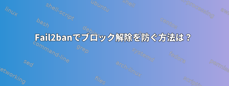 Fail2banでブロック解除を防ぐ方法は？