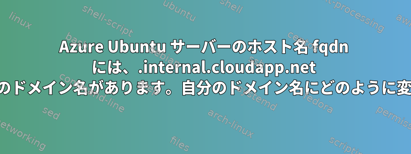 Azure Ubuntu サーバーのホスト名 fqdn には、.internal.cloudapp.net で終わる一意のドメイン名があります。自分のドメイン名にどのように変更しますか？