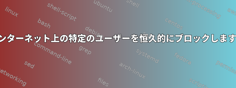 インターネット上の特定のユーザーを恒久的にブロックします。