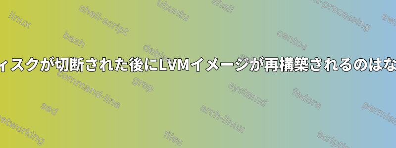 しばらくディスクが切断された後にLVMイメージが再構築されるのはなぜですか？