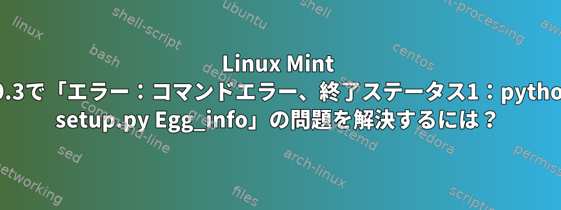 Linux Mint 19.3で「エラー：コマンドエラー、終了ステータス1：python setup.py Egg_info」の問題を解決するには？