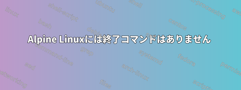 Alpine Linuxには終了コマンドはありません