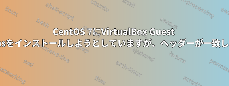 CentOS 7にVirtualBox Guest Additionsをインストールしようとしていますが、ヘッダーが一致しません。