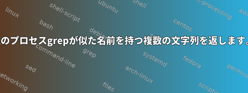 私のプロセスgrepが似た名前を持つ複数の文字列を返します。