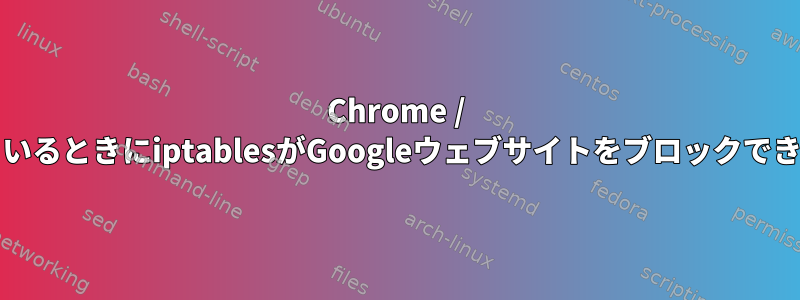 Chrome / Chromiumを使用しているときにiptablesがGoogleウェブサイトをブロックできないのはなぜですか？