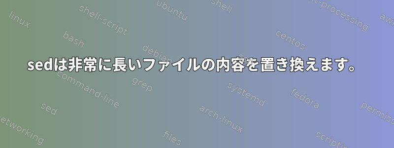 sedは非常に長いファイルの内容を置き換えます。