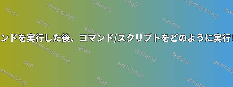 特定のコマンドを実行した後、コマンド/スクリプトをどのように実行しますか？