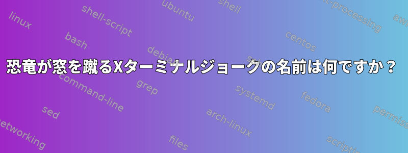 恐竜が窓を蹴るXターミナルジョークの名前は何ですか？