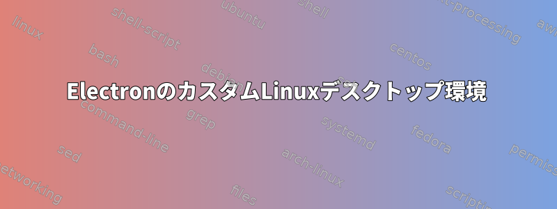 ElectronのカスタムLinuxデスクトップ環境