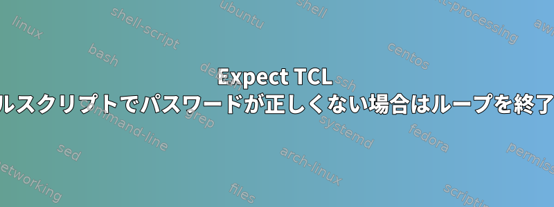 Expect TCL シェルスクリプトでパスワードが正しくない場合はループを終了する