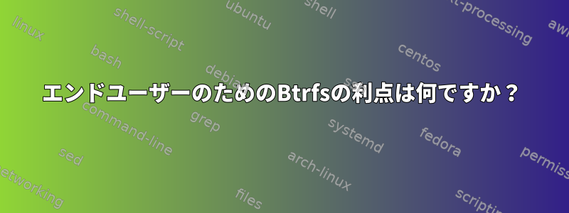 エンドユーザーのためのBtrfsの利点は何ですか？