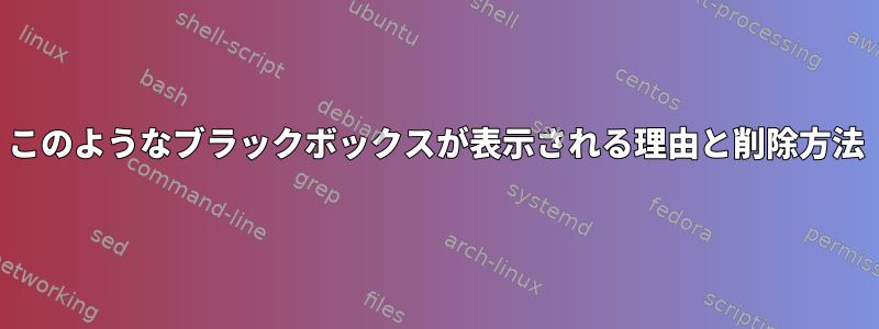 このようなブラックボックスが表示される理由と削除方法