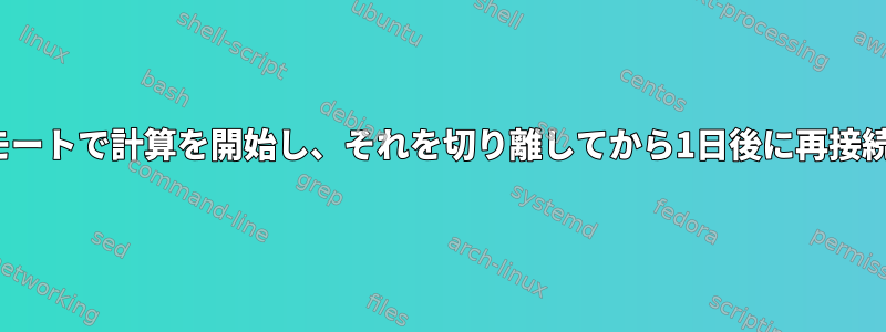 Linuxシステムでリモートで計算を開始し、それを切り離してから1日後に再接続して結果を得ます。