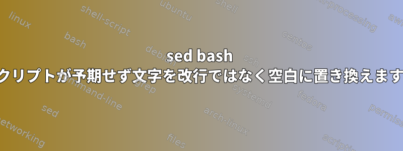 sed bash スクリプトが予期せず文字を改行ではなく空白に置き換えます。