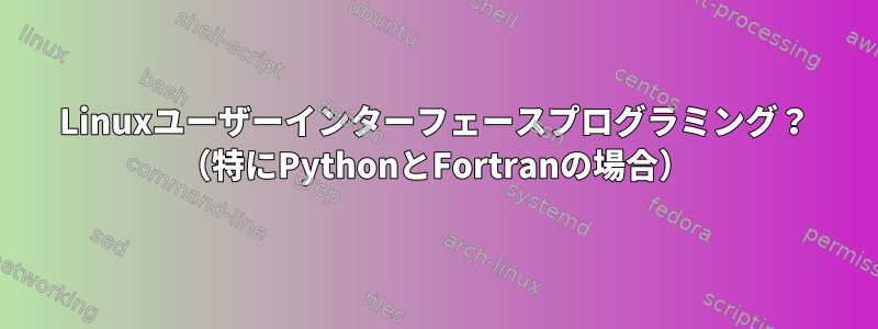 Linuxユーザーインターフェースプログラミング？ （特にPythonとFortranの場合）