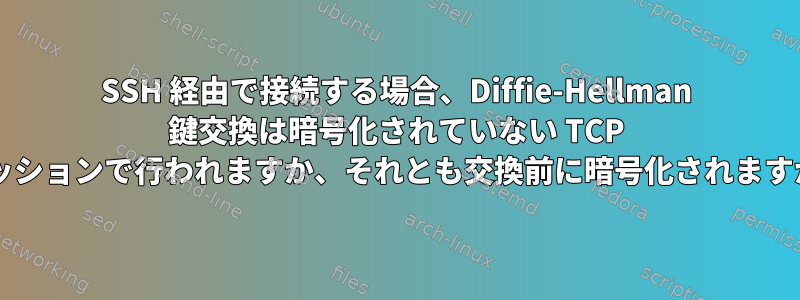 SSH 経由で接続する場合、Diffie-Hellman 鍵交換は暗号化されていない TCP セッションで行われますか、それとも交換前に暗号化されますか?