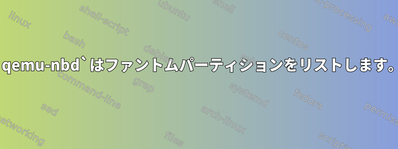 `qemu-nbd`はファントムパーティションをリストします。