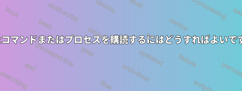 Linuxコマンドまたはプロセスを購読するにはどうすればよいですか？