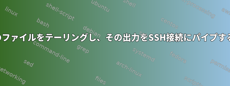 複数のファイルをテーリングし、その出力をSSH接続にパイプする方法