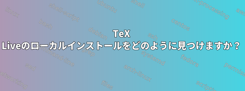 TeX Liveのローカルインストールをどのように見つけますか？