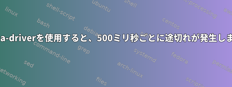 nvidia-driverを使用すると、500ミリ秒ごとに途切れが発生します。