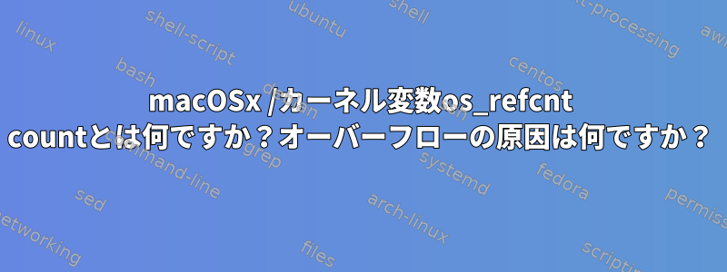 macOSx /カーネル変数os_refcnt countとは何ですか？オーバーフローの原因は何ですか？