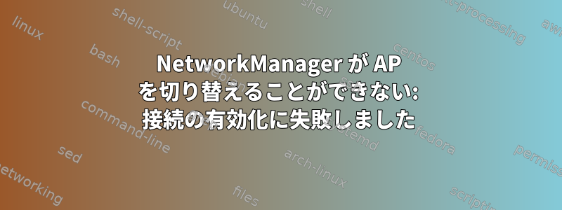 NetworkManager が AP を切り替えることができない: 接続の有効化に失敗しました