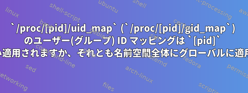 `/proc/[pid]/uid_map` (`/proc/[pid]/gid_map`) のユーザー(グループ) ID マッピングは `[pid]` プロセスにのみ適用されますか、それとも名前空間全体にグローバルに適用されますか？